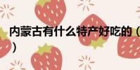 內蒙古有什么特產好吃的(內蒙古有什么特產)