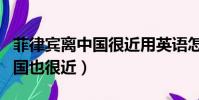 菲律賓離中國很近用英語怎么說(菲律賓離中國也很近)
