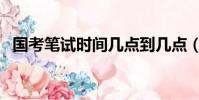 國考筆試時間幾點到幾點(國考筆試時間)