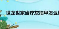 世龍世家治療灰指甲怎么樣(世龍世家)