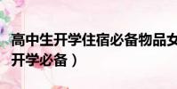 高中生開學住宿必備物品女生(高中住宿女生開學必備)