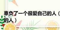 辜負了一個很愛自己的人(不要辜負一個愛你的人)