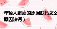 年輕人腿疼的原因缺鈣怎么辦(年輕人腿疼的原因缺鈣)