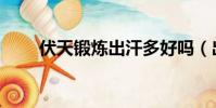 伏天鍛煉出汗多好嗎(出汗多好嗎)