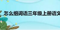 怎么組詞語三年級上冊語文(怎么組詞語)