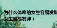 為什么體寒的女生容易發胖呢(為什么體寒的女生容易發胖)