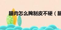 臘肉怎么腌制皮不硬(臘肉怎么腌制)