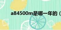 a84500m是哪一年的(a84500m)