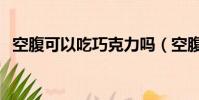 空腹可以吃巧克力嗎(空腹可以吃東西嗎)