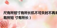 尺有所短寸有所長機不可失時不再來差之毫厘謬以千里(尺有所短 寸有所長)