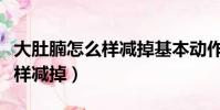 大肚腩怎么樣減掉基本動作視頻(大肚腩怎么樣減掉)