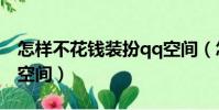 怎樣不花錢裝扮qq空間(怎么樣免費裝扮qq空間)