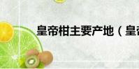 皇帝柑主要產地(皇帝柑產地)