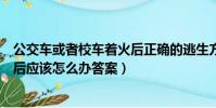 公交車或者校車著火后正確的逃生方法(公交車或校車著火后應該怎么辦答案)