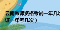 云南教師資格考試一年幾次?(云南教師資格證一年考幾次)