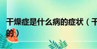 干燥癥是什么病的癥狀(干燥癥是什么病引起的)