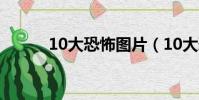 10大恐怖圖片(10大恐怖小吃)