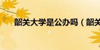 韶關大學是公辦嗎(韶關大學是幾本)