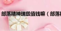 部落精神瑞茲值錢嘛(部落精神瑞茲多少錢)