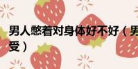 男人憋著對身體好不好(男人憋著欲望有多難受)