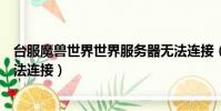 臺服魔獸世界世界服務器無法連接(魔獸世界世界服務器無法連接)