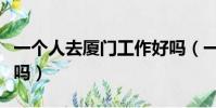 一個人去廈門工作好嗎(一個人去廈門打工難嗎)