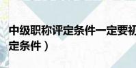 中級職稱評定條件一定要初級么(中級職稱評定條件)