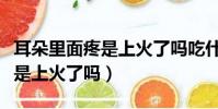 耳朵里面疼是上火了嗎吃什么藥(耳朵里面疼是上火了嗎)