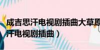 成吉思汗電視劇插曲大草原歌曲下載(成吉思汗電視劇插曲)