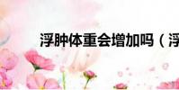 浮腫體重會增加嗎(浮腫怎么辦)