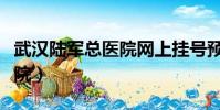武漢陸軍總醫院網上掛號預約(武漢陸軍總醫院)