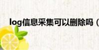 log信息采集可以刪除嗎(log信息采集)