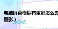 電腦屏幕模糊有重影怎么辦(電腦屏幕模糊有重影)