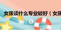 女孩讀什么專業較好(女孩讀什么專業好)