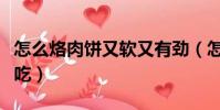 怎么烙肉餅又軟又有勁(怎么烙肉餅又軟又好吃)
