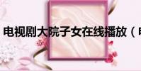 電視劇大院子女在線播放(電視劇大院子女)