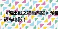 《熊出沒之獵鷹熊島》預告片(熊出沒之獵鷹熊島電影)