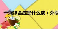 干燥綜合癥是什么病(外陰干燥綜合癥的癥狀)