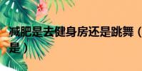 減肥是去健身房還是跳舞(減肥是去健身房還是)