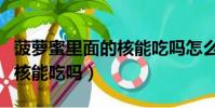 菠蘿蜜里面的核能吃嗎怎么吃(菠蘿蜜里面的核能吃嗎)
