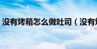沒有烤箱怎么做吐司(沒有烤箱怎么做溶豆)