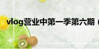 vlog營業中第一季第六期(vlog營業中2)