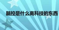 腦控是什么高科技的東西(腦控是什么)