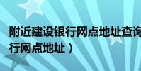 附近建設銀行網點地址查詢電話(附近建設銀行網點地址)