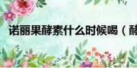 諾麗果酵素什么時候喝(酵素什么時候喝)