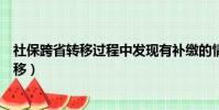 社保跨省轉移過程中發現有補繳的情況怎么辦(社保跨省轉移)