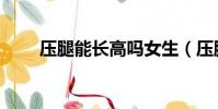 壓腿能長高嗎女生(壓腿能長高嗎)