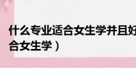 什么專業適合女生學并且好就業(什么專業適合女生學)