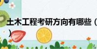 土木工程考研方向有哪些(土木工程考研方向)