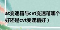 at變速箱與cvt變速箱哪個好一點(at變速箱好還是cvt變速箱好)